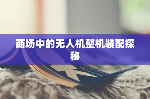 商场中的无人机整机装配探秘