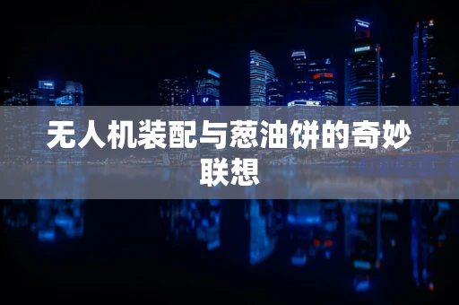无人机装配与葱油饼的奇妙联想