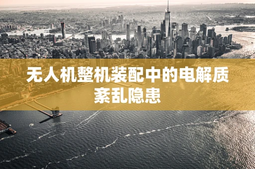 无人机整机装配中的电解质紊乱隐患