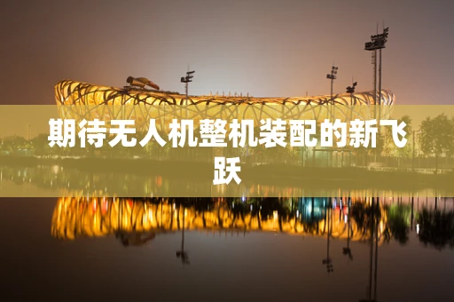 期待无人机整机装配的新飞跃