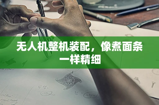 无人机整机装配，像煮面条一样精细