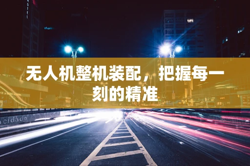 无人机整机装配，把握每一刻的精准