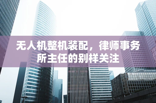 无人机整机装配，律师事务所主任的别样关注