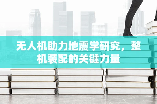 无人机助力地震学研究，整机装配的关键力量