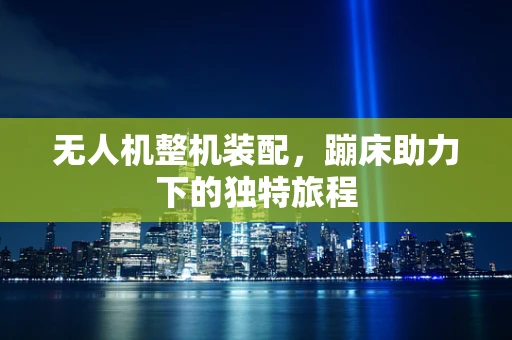 无人机整机装配，蹦床助力下的独特旅程