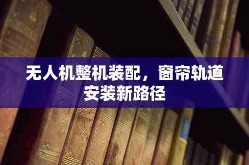 无人机整机装配，窗帘轨道安装新路径