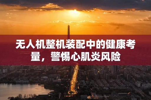 无人机整机装配中的健康考量，警惕心肌炎风险