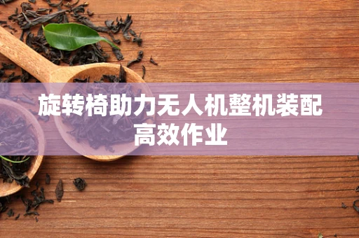旋转椅助力无人机整机装配高效作业