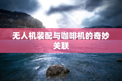 无人机装配与咖啡机的奇妙关联