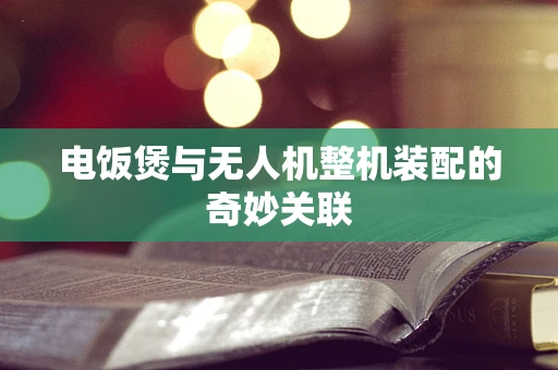 电饭煲与无人机整机装配的奇妙关联