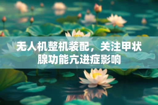 无人机整机装配，关注甲状腺功能亢进症影响