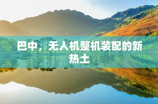 巴中，无人机整机装配的新热土