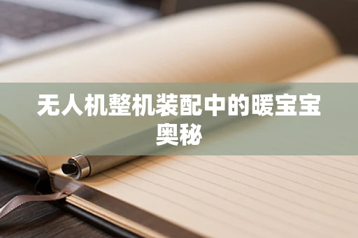 无人机整机装配中的暖宝宝奥秘