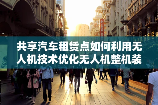 共享汽车租赁点如何利用无人机技术优化无人机整机装配流程？