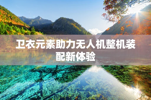 卫衣元素助力无人机整机装配新体验