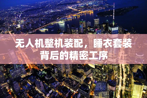无人机整机装配，睡衣套装背后的精密工序