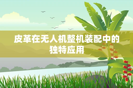 皮革在无人机整机装配中的独特应用