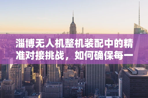淄博无人机整机装配中的精准对接挑战，如何确保每一个部件的完美融合？