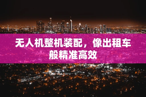 无人机整机装配，像出租车般精准高效