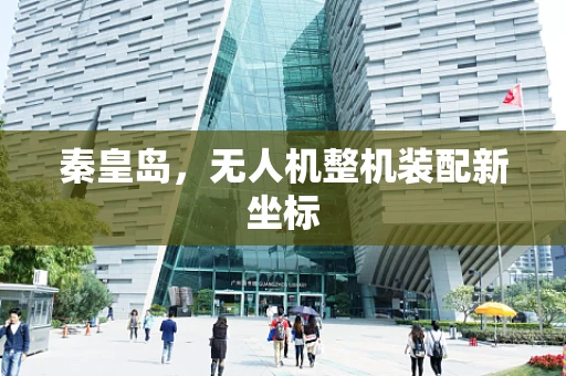 秦皇岛，无人机整机装配新坐标