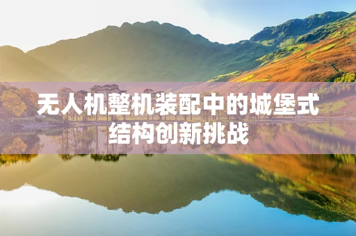 无人机整机装配中的城堡式结构创新挑战