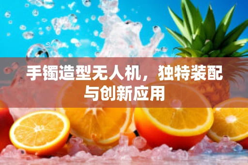 手镯造型无人机，独特装配与创新应用