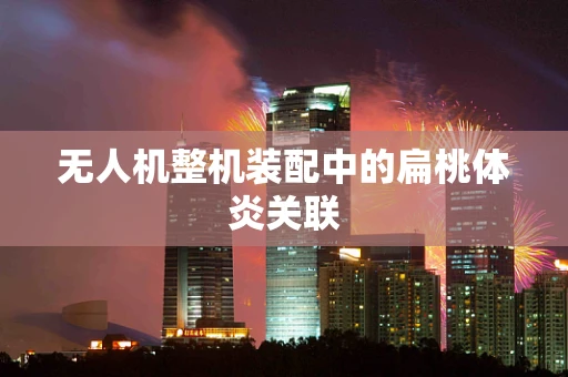 无人机整机装配中的扁桃体炎关联