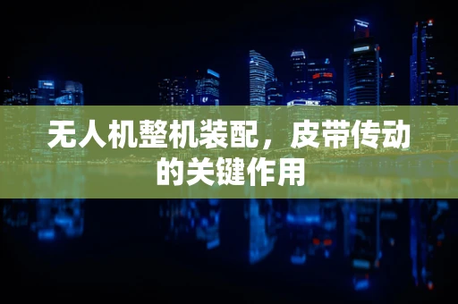 无人机整机装配，皮带传动的关键作用