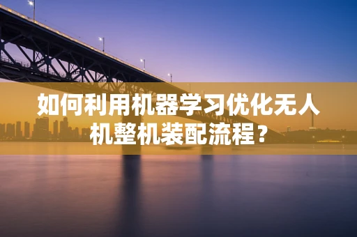 如何利用机器学习优化无人机整机装配流程？