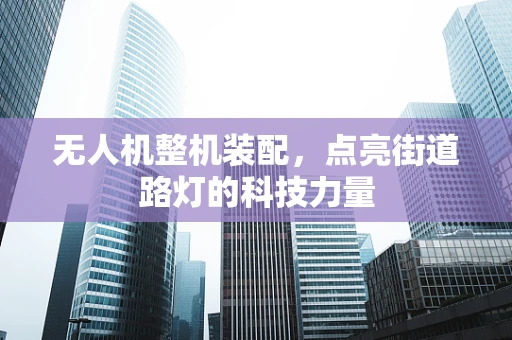 无人机整机装配，点亮街道路灯的科技力量