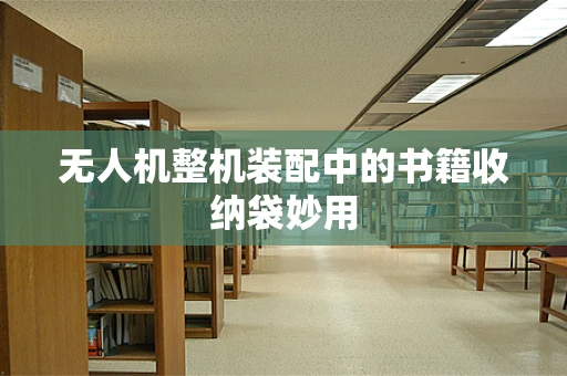 无人机整机装配中的书籍收纳袋妙用