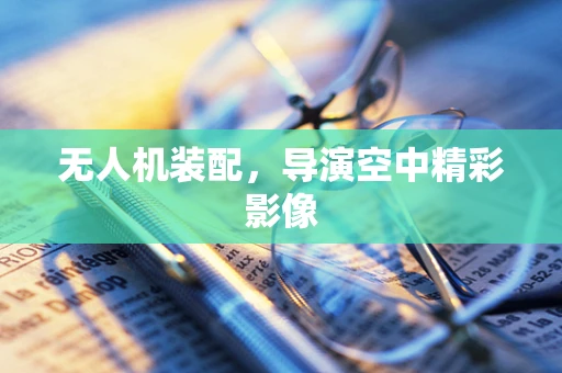 无人机装配，导演空中精彩影像