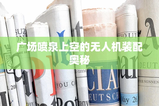 广场喷泉上空的无人机装配奥秘