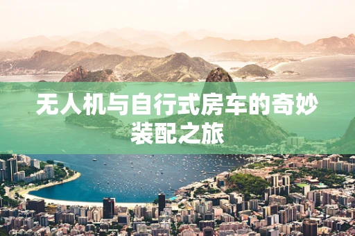 无人机与自行式房车的奇妙装配之旅