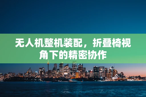 无人机整机装配，折叠椅视角下的精密协作