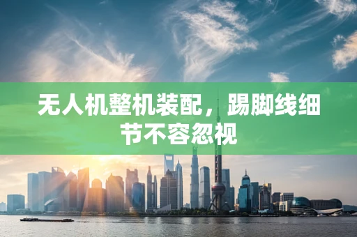 无人机整机装配，踢脚线细节不容忽视