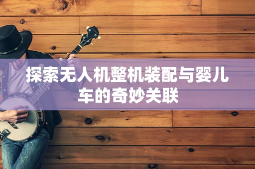 探索无人机整机装配与婴儿车的奇妙关联