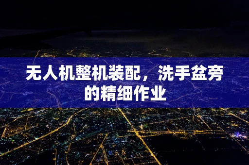 无人机整机装配，洗手盆旁的精细作业