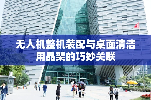 无人机整机装配与桌面清洁用品架的巧妙关联