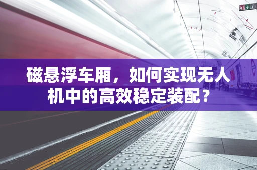 磁悬浮车厢，如何实现无人机中的高效稳定装配？