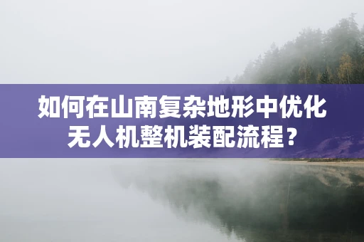 如何在山南复杂地形中优化无人机整机装配流程？