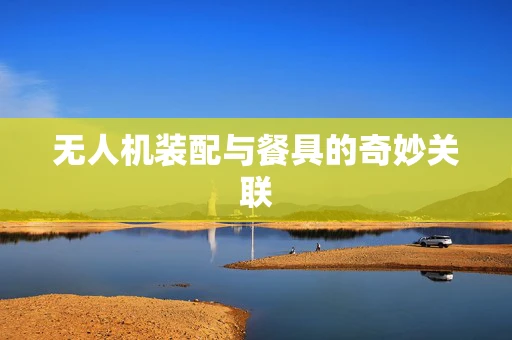 无人机装配与餐具的奇妙关联