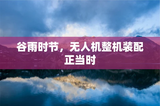 谷雨时节，无人机整机装配正当时