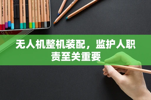 无人机整机装配，监护人职责至关重要