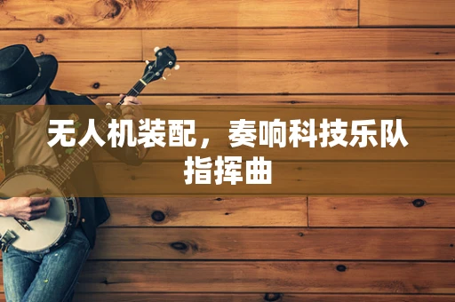 无人机装配，奏响科技乐队指挥曲
