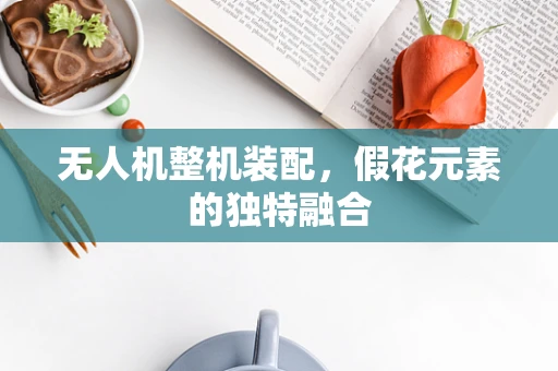 无人机整机装配，假花元素的独特融合