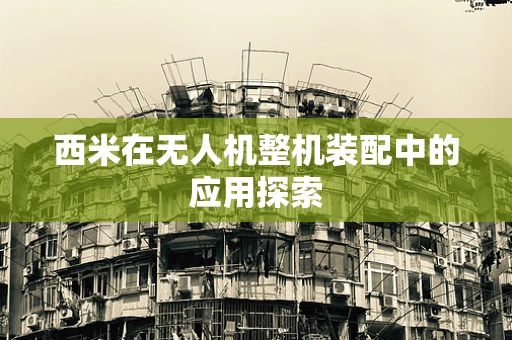西米在无人机整机装配中的应用探索