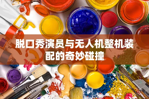脱口秀演员与无人机整机装配的奇妙碰撞