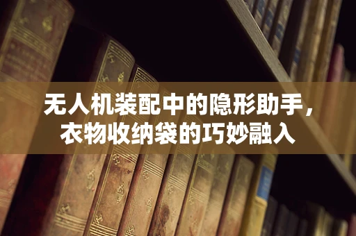 无人机装配中的隐形助手，衣物收纳袋的巧妙融入