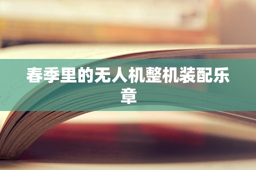 春季里的无人机整机装配乐章